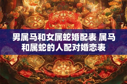 男属马和女属蛇婚配表 属马和属蛇的人配对婚恋表
