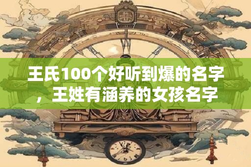 王氏100个好听到爆的名字，王姓有涵养的女孩名字