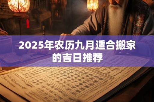 2025年农历九月适合搬家的吉日推荐 2025年农历九月适合搬家的吉日推荐
