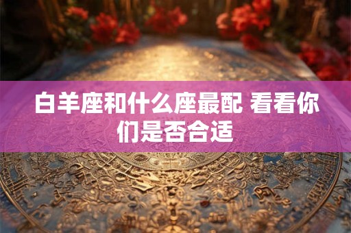 白羊座和什么座最配 看看你们是否合适