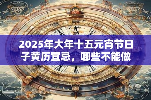 2026年大年十五元宵节日子黄历宜忌,哪些不能做 2026年大年十五元宵节日子黄历宜忌,哪些不能做
