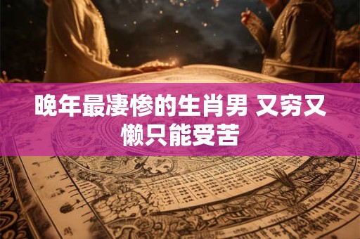 晚年最凄惨的生肖男 又穷又懒只能受苦