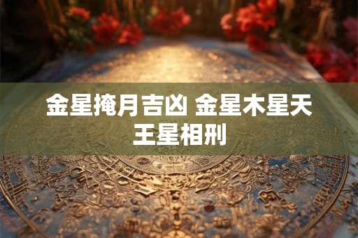 金星掩月吉凶 金星木星天王星相刑