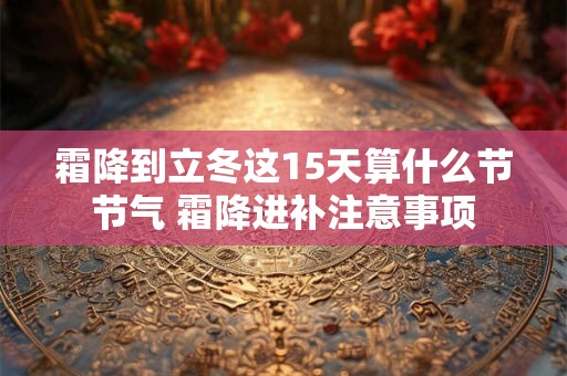 霜降到立冬这15天算什么节节气 霜降进补注意事项