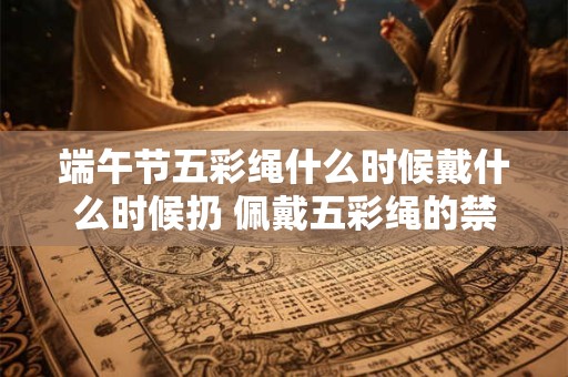 端午节五彩绳什么时候戴什么时候扔 佩戴五彩绳的禁忌
