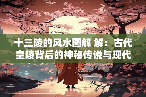 十三陵的风水图解 解：古代皇陵背后的神秘传说与现代解读
