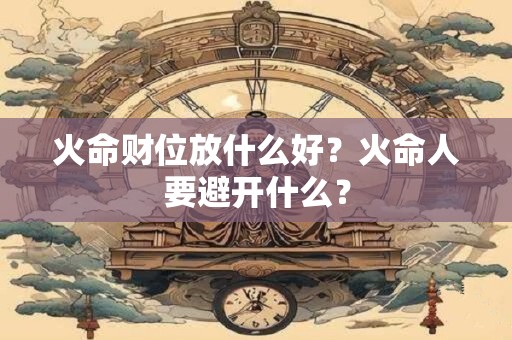 火命财位放什么好？火命人要避开什么？
