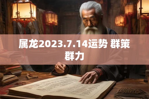 属龙2023.7.14运势 群策群力