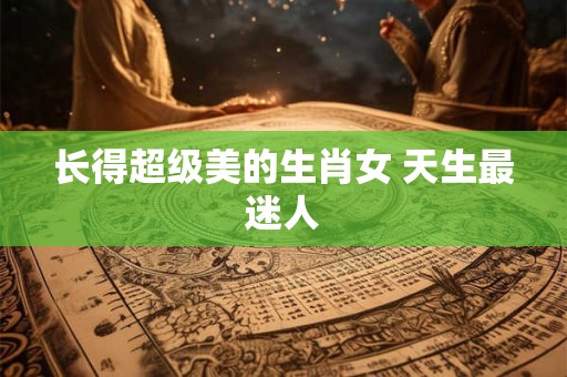 长得超级美的生肖女 天生最迷人