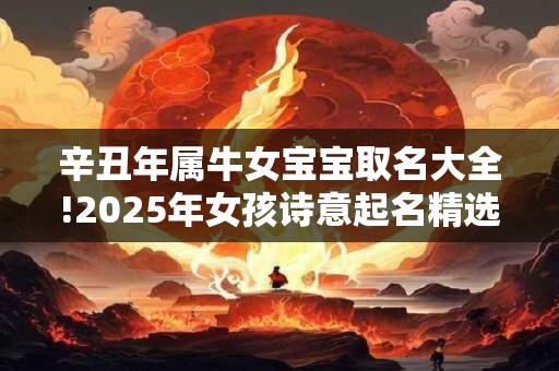 辛丑年属牛女宝宝取名大全!2025年女孩诗意起名精选