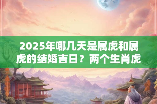 2025年哪几天是属虎和属虎的结婚吉日？两个生肖虎配对如何