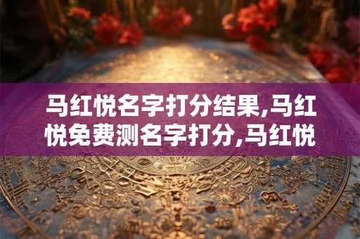 马红悦名字打分结果,马红悦免费测名字打分,马红悦周易免费测名字打分