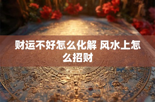 财运不好怎么化解 风水上怎么招财