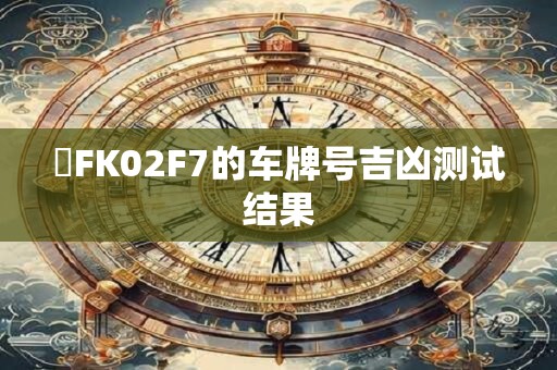 魯FK02F7的车牌号吉凶测试结果
