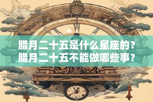 腊月二十五是什么星座的？腊月二十五不能做哪些事？
