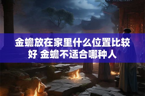 金蟾放在家里什么位置比较好 金蟾不适合哪种人 金蟾放在家里什么位置比较好 金蟾不适合哪种人