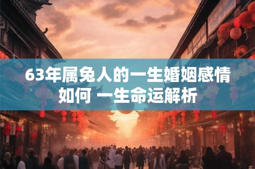 63年属兔人的一生婚姻感情如何 一生命运解析