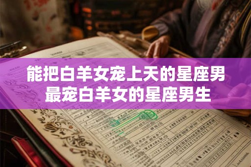 能把白羊女宠上天的星座男 最宠白羊女的星座男生
