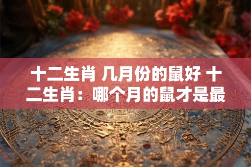 十二生肖 几月份的鼠好 十二生肖：哪个月的鼠才是最好的