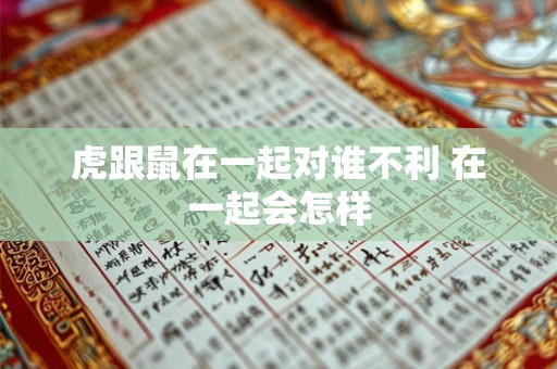 虎跟鼠在一起对谁不利 在一起会怎样