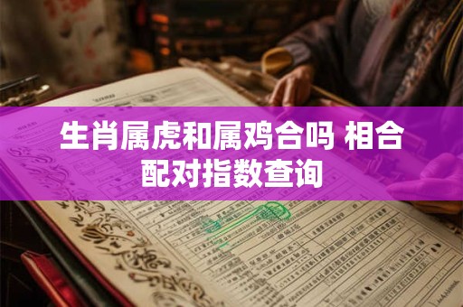 生肖属虎和属鸡合吗 相合配对指数查询