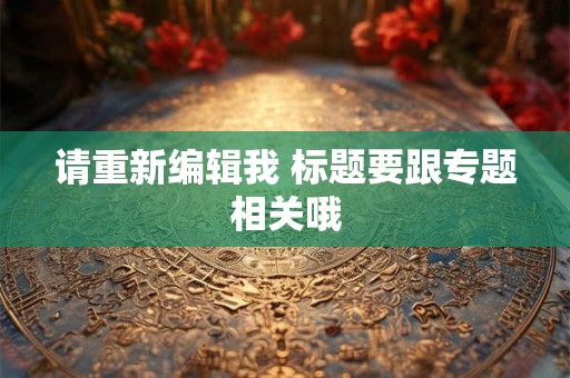 请重新编辑我 标题要跟专题相关哦