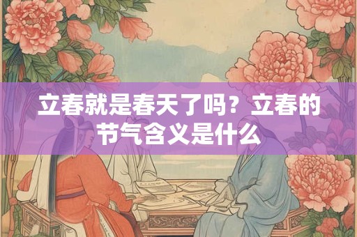 立春就是春天了吗?立春的节气含义是什么 立春就是春天了吗?立春的节气含义是什么