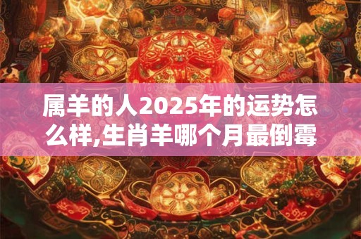 属羊的人2025年的运势怎么样,生肖羊哪个月最倒霉？