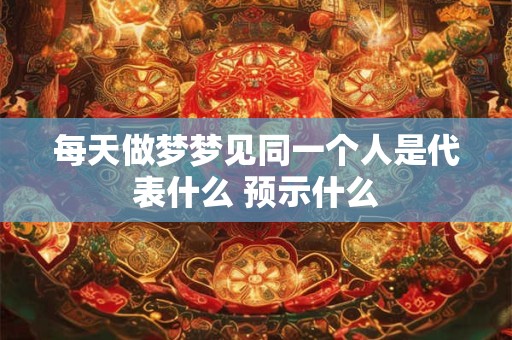 每天做梦梦见同一个人是代表什么 预示什么 每天做梦梦见同一个人是代表什么 预示什么