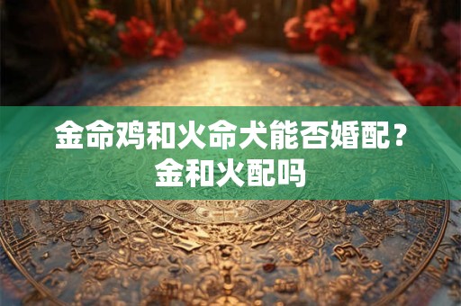 金命鸡和火命犬能否婚配？金和火配吗