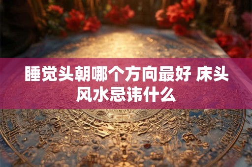睡觉头朝哪个方向最好 床头风水忌讳什么