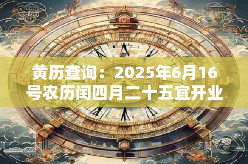 黄历查询：2025年6月16号农历闰四月二十五宜开业吗