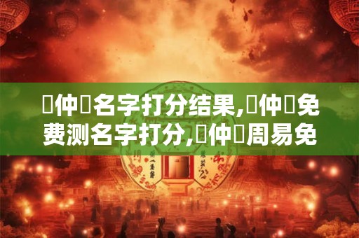 黃仲陽名字打分结果,黃仲陽免费测名字打分,黃仲陽周易免费测名字打分