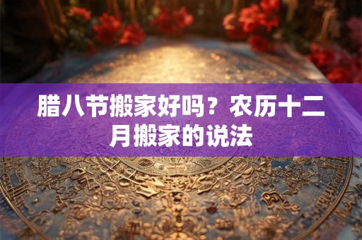 腊八节搬家好吗？农历十二月搬家的说法
