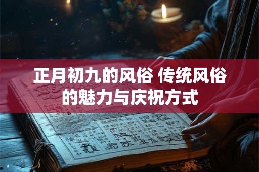 正月初九的风俗 传统风俗的魅力与庆祝方式