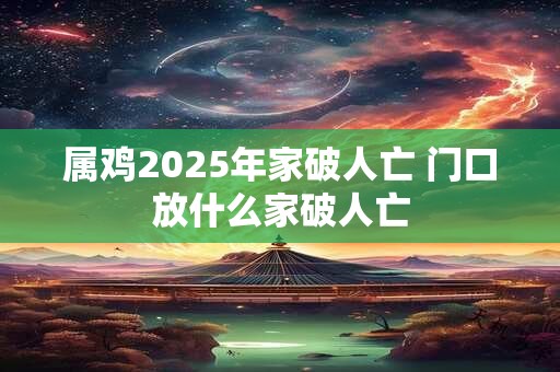 属鸡2025年家破人亡 门口放什么家破人亡