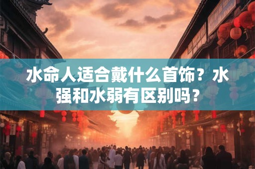 水命人适合戴什么首饰？水强和水弱有区别吗？