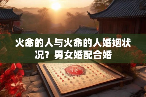 火命的人与火命的人婚姻状况？男女婚配合婚