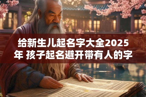 给新生儿起名字大全2025年 孩子起名避开带有人的字根