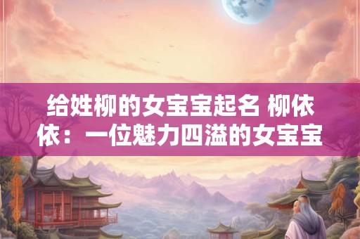 给姓柳的女宝宝起名 柳依依：一位魅力四溢的女宝宝的名字