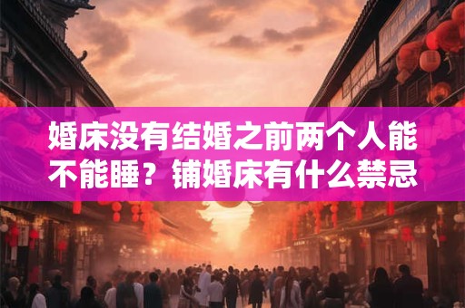 婚床没有结婚之前两个人能不能睡？铺婚床有什么禁忌？
