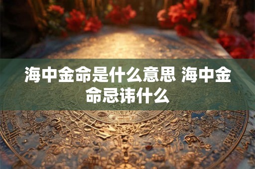 海中金命是什么意思 海中金命忌讳什么 海中金命是什么意思 海中金命忌讳什么