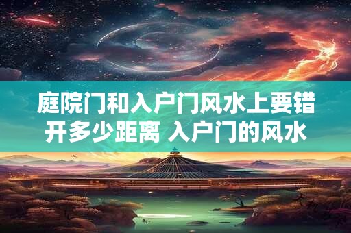 庭院门和入户门风水上要错开多少距离 入户门的风水注意事项