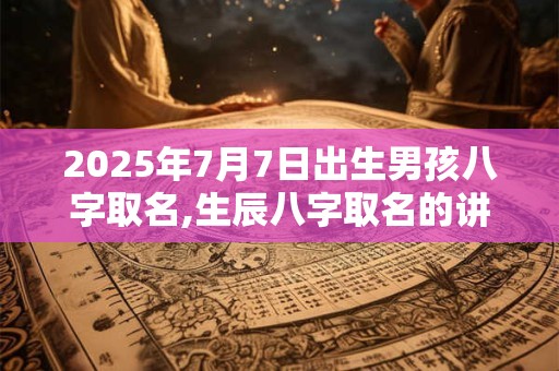 2025年7月7日出生男孩八字取名,生辰八字取名的讲究