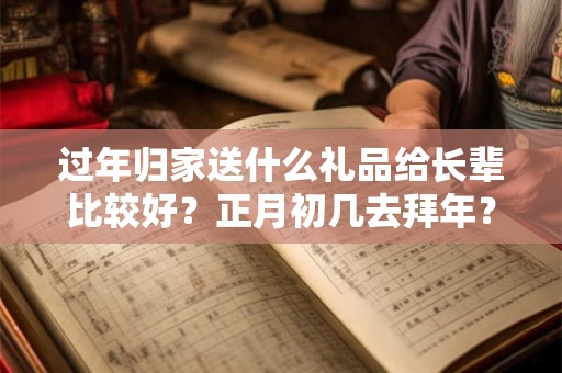过年归家送什么礼品给长辈比较好？正月初几去拜年？
