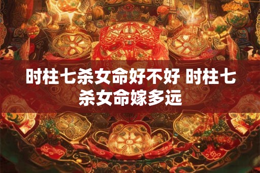 时柱七杀女命好不好 时柱七杀女命嫁多远 时柱七杀女命好不好 时柱七杀女命嫁多远