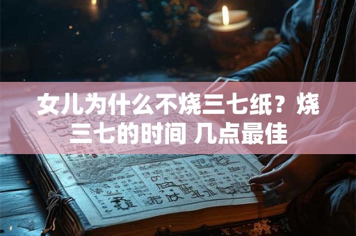 女儿为什么不烧三七纸?烧三七的时间 几点最佳 女儿为什么不烧三七纸?烧三七的时间 几点最佳