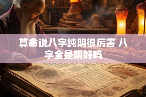 算命说八字纯阴很厉害 八字全是阴好吗