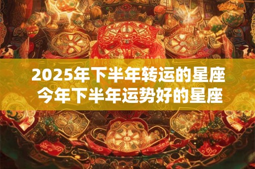 2025年下半年转运的星座 今年下半年运势好的星座