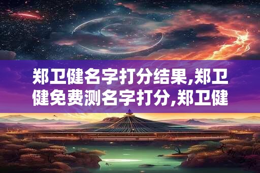 郑卫健名字打分结果,郑卫健免费测名字打分,郑卫健周易免费测名字打分